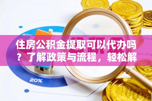 天峻住房公积金提取可以代办吗？了解政策与流程，轻松解决你的疑问