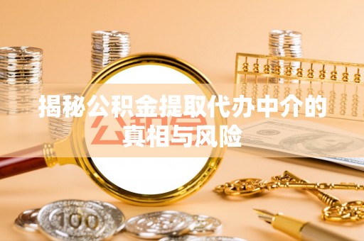 天峻揭秘公积金提取代办中介的真相与风险