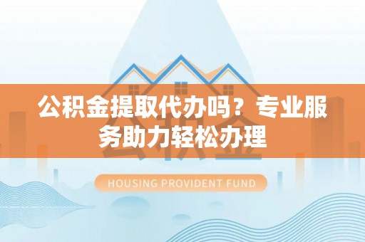 天峻公积金提取代办吗？专业服务助力轻松办理