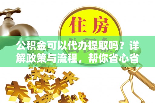 天峻公积金可以代办提取吗？详解政策与流程，帮你省心省力