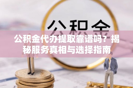 天峻公积金代办提取靠谱吗？揭秘服务真相与选择指南