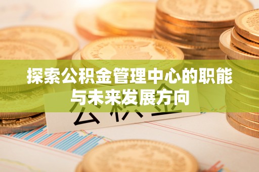 天峻探索公积金管理中心的职能与未来发展方向