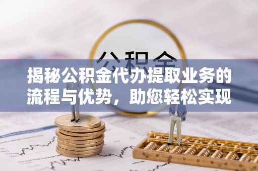 天峻揭秘公积金代办提取业务的流程与优势，助您轻松实现资金利用最大化