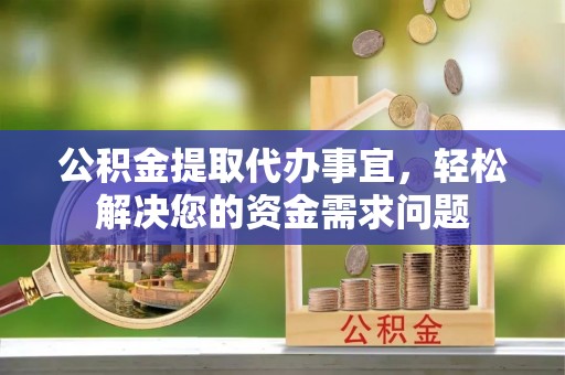 天峻公积金提取代办事宜，轻松解决您的资金需求问题
