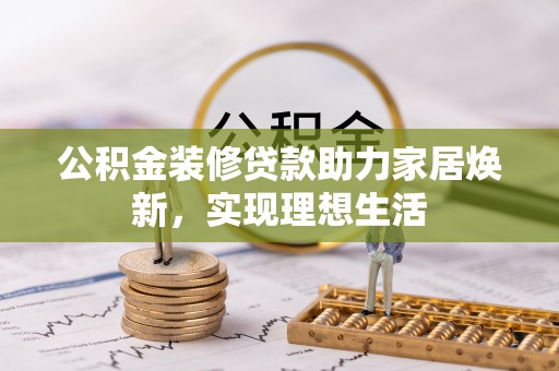 天峻公积金装修贷款助力家居焕新，实现理想生活