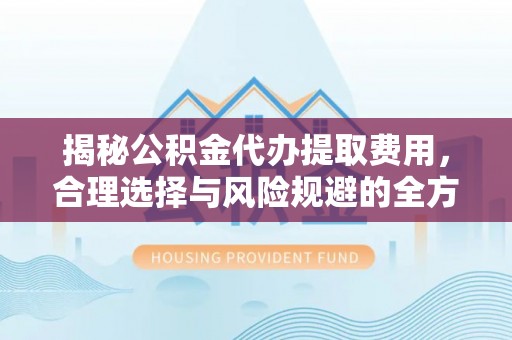 天峻揭秘公积金代办提取费用，合理选择与风险规避的全方位解析