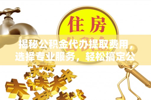 天峻揭秘公积金代办提取费用，选择专业服务，轻松搞定公积金提取