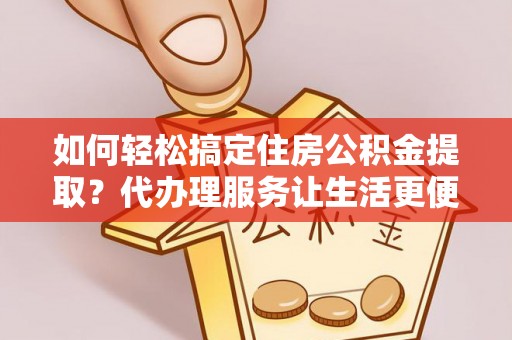 天峻如何轻松搞定住房公积金提取？代办理服务让生活更便捷！