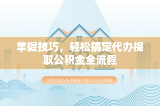 天峻掌握技巧，轻松搞定代办提取公积金全流程