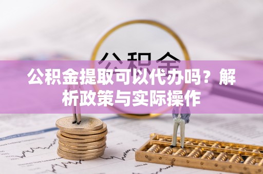 天峻公积金提取可以代办吗？解析政策与实际操作