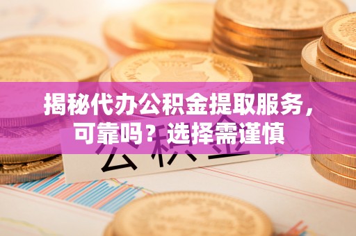 天峻揭秘代办公积金提取服务，可靠吗？选择需谨慎