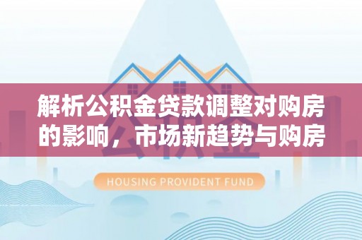天峻解析公积金贷款调整对购房的影响，市场新趋势与购房者策略