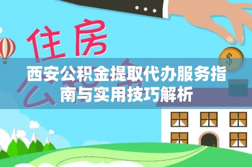 天峻西安公积金提取代办服务指南与实用技巧解析