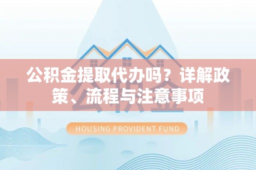 天峻公积金提取代办吗？详解政策、流程与注意事项