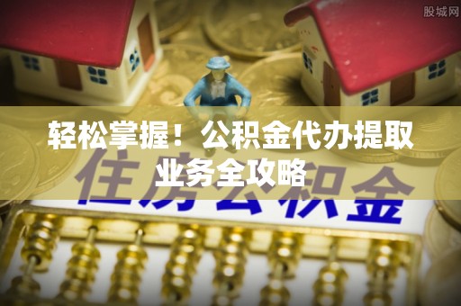 天峻轻松掌握！公积金代办提取业务全攻略