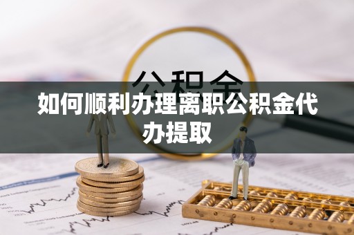 天峻如何顺利办理离职公积金代办提取