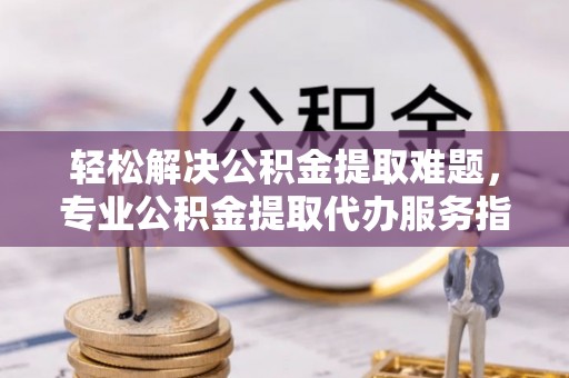 天峻轻松解决公积金提取难题，专业公积金提取代办服务指南