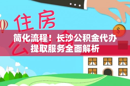 天峻简化流程！长沙公积金代办提取服务全面解析
