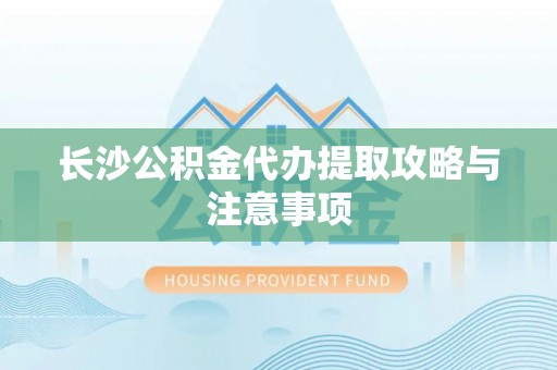 天峻长沙公积金代办提取攻略与注意事项