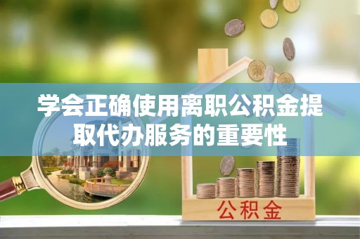 天峻学会正确使用离职公积金提取代办服务的重要性