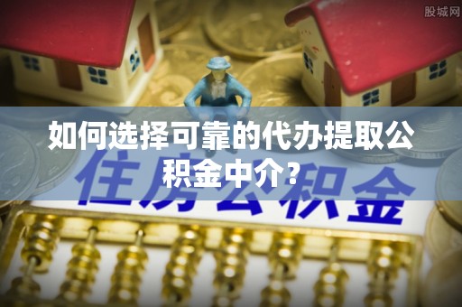 天峻如何选择可靠的代办提取公积金中介？
