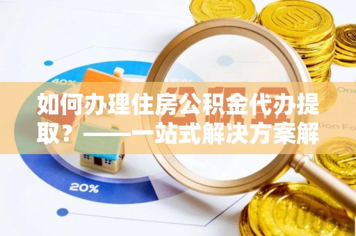 天峻如何办理住房公积金代办提取？——一站式解决方案解析