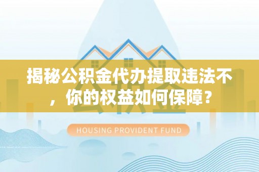 天峻揭秘公积金代办提取违法不，你的权益如何保障？