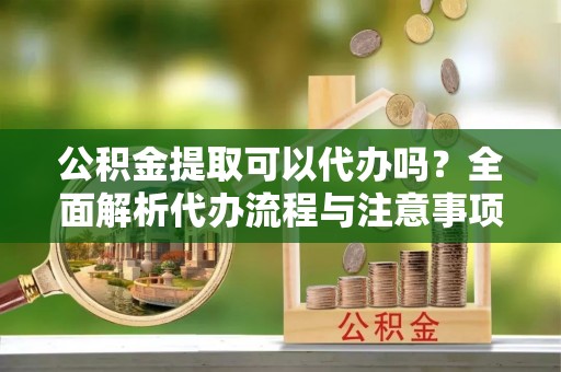 天峻公积金提取可以代办吗？全面解析代办流程与注意事项
